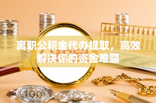 深水埗离职公积金代办提取，高效解决你的资金难题