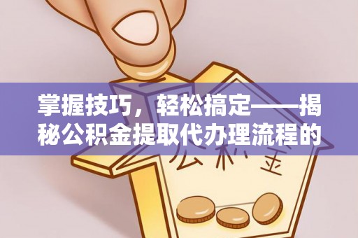 深水埗掌握技巧，轻松搞定——揭秘公积金提取代办理流程的关键步骤