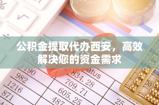深水埗公积金提取代办西安，高效解决您的资金需求