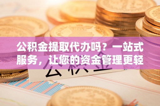深水埗公积金提取代办吗？一站式服务，让您的资金管理更轻松