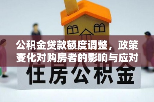 深水埗公积金贷款额度调整，政策变化对购房者的影响与应对策略