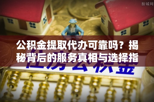 深水埗公积金提取代办可靠吗？揭秘背后的服务真相与选择指南