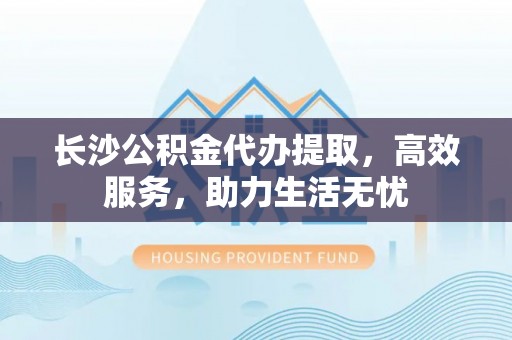 深水埗长沙公积金代办提取，高效服务，助力生活无忧