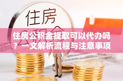 深水埗住房公积金提取可以代办吗？一文解析流程与注意事项