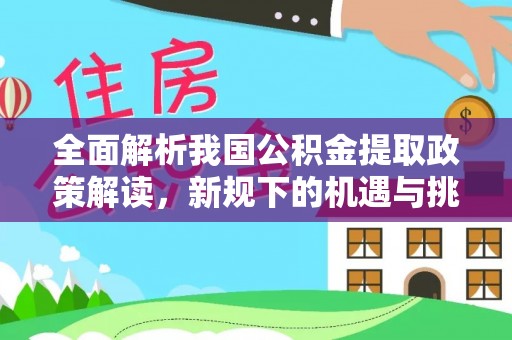 深水埗全面解析我国公积金提取政策解读，新规下的机遇与挑战