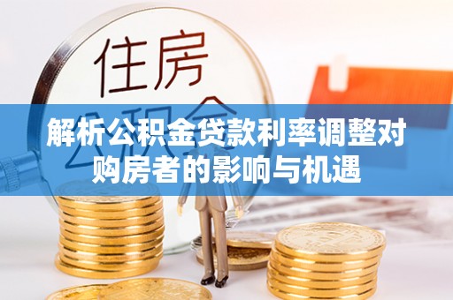 深水埗解析公积金贷款利率调整对购房者的影响与机遇