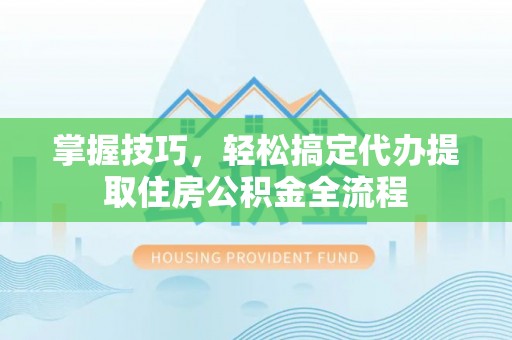 深水埗掌握技巧，轻松搞定代办提取住房公积金全流程