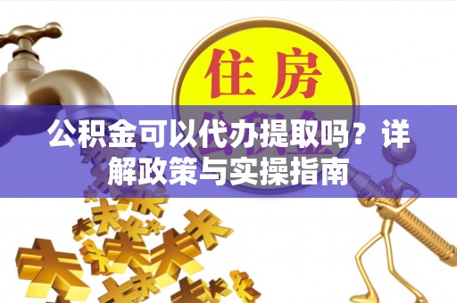 深水埗公积金可以代办提取吗？详解政策与实操指南