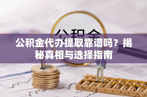 深水埗公积金代办提取靠谱吗？揭秘真相与选择指南