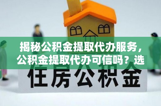 深水埗揭秘公积金提取代办服务，公积金提取代办可信吗？选择前你需要知道的真相