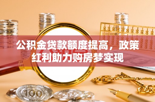 深水埗公积金贷款额度提高，政策红利助力购房梦实现