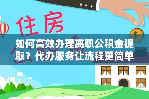 深水埗如何高效办理离职公积金提取？代办服务让流程更简单