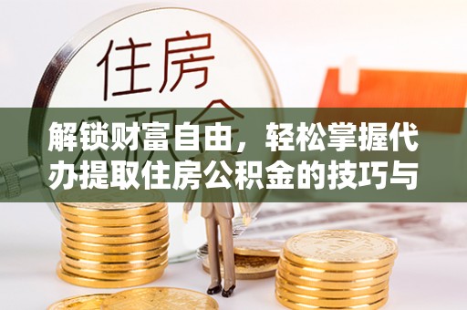 深水埗解锁财富自由，轻松掌握代办提取住房公积金的技巧与攻略