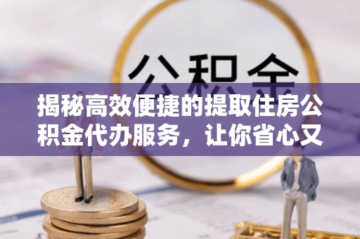 深水埗揭秘高效便捷的提取住房公积金代办服务，让你省心又省力