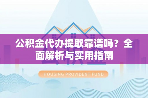 深水埗公积金代办提取靠谱吗？全面解析与实用指南