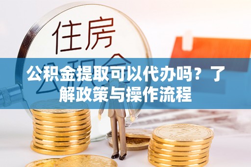 深水埗公积金提取可以代办吗？了解政策与操作流程