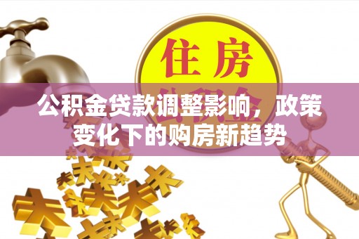 深水埗公积金贷款调整影响，政策变化下的购房新趋势