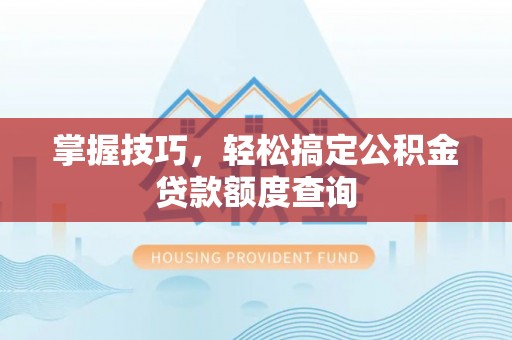 深水埗掌握技巧，轻松搞定公积金贷款额度查询
