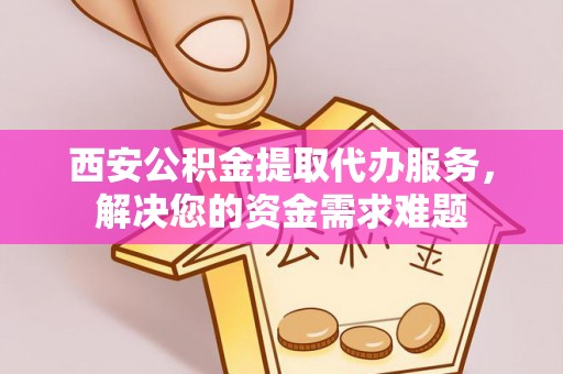 深水埗西安公积金提取代办服务，解决您的资金需求难题