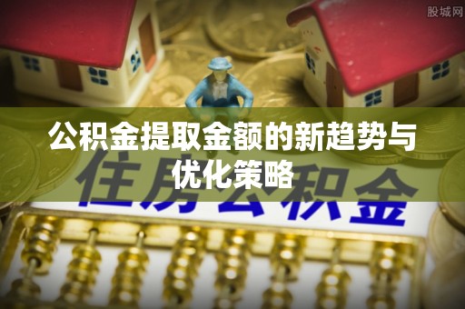 深水埗公积金提取金额的新趋势与优化策略