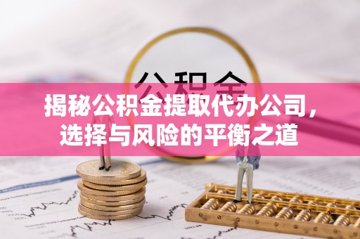 深水埗揭秘公积金提取代办公司，选择与风险的平衡之道
