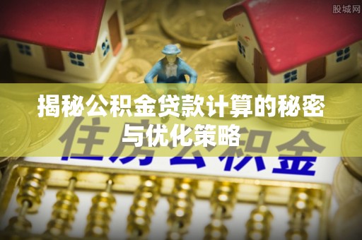 深水埗揭秘公积金贷款计算的秘密与优化策略