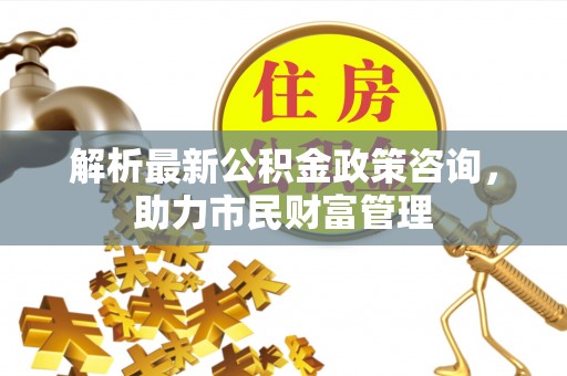 深水埗解析最新公积金政策咨询，助力市民财富管理
