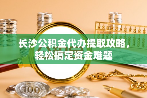 深水埗长沙公积金代办提取攻略，轻松搞定资金难题