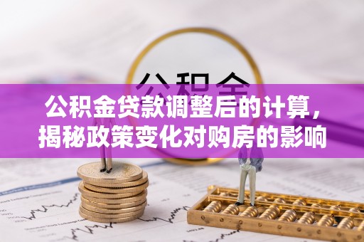 深水埗公积金贷款调整后的计算，揭秘政策变化对购房的影响