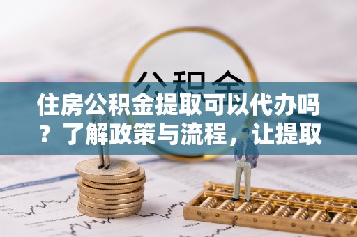 深水埗住房公积金提取可以代办吗？了解政策与流程，让提取更便捷