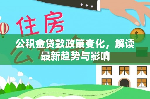 深水埗公积金贷款政策变化，解读最新趋势与影响