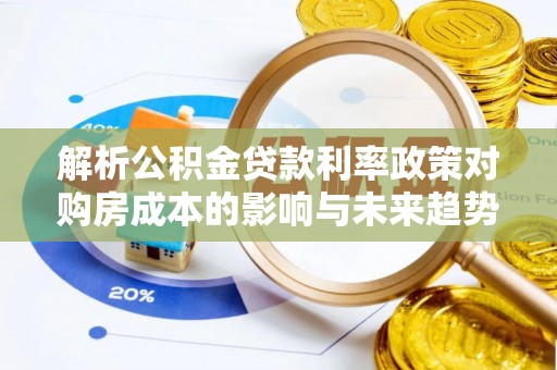 深水埗解析公积金贷款利率政策对购房成本的影响与未来趋势