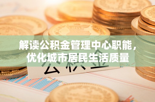 深水埗解读公积金管理中心职能，优化城市居民生活质量