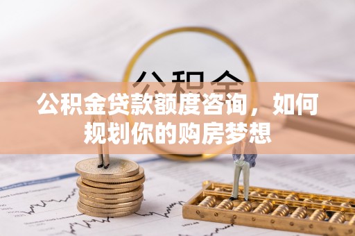 深水埗公积金贷款额度咨询，如何规划你的购房梦想