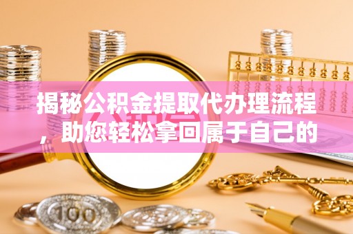 深水埗揭秘公积金提取代办理流程，助您轻松拿回属于自己的钱
