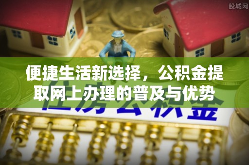 深水埗便捷生活新选择，公积金提取网上办理的普及与优势