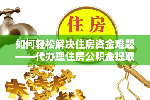 深水埗如何轻松解决住房资金难题——代办理住房公积金提取服务详解