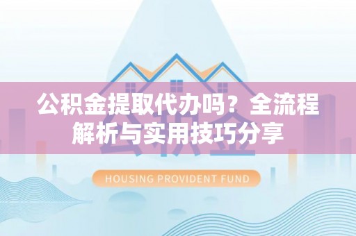 深水埗公积金提取代办吗？全流程解析与实用技巧分享