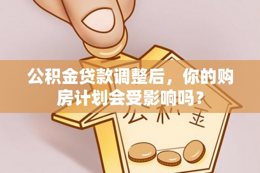 深水埗公积金贷款调整后，你的购房计划会受影响吗？