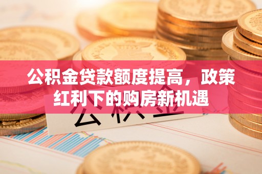 深水埗公积金贷款额度提高，政策红利下的购房新机遇