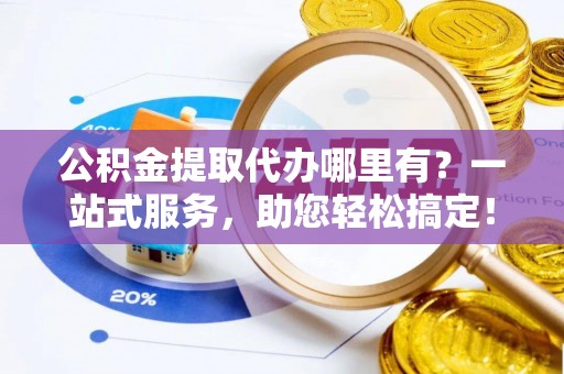 深水埗公积金提取代办哪里有？一站式服务，助您轻松搞定！