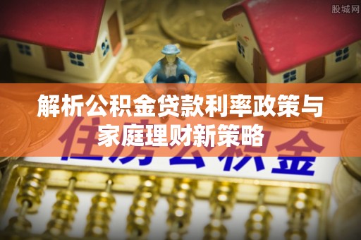 深水埗解析公积金贷款利率政策与家庭理财新策略
