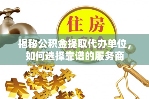 深水埗揭秘公积金提取代办单位，如何选择靠谱的服务商