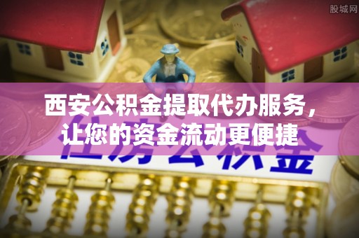深水埗西安公积金提取代办服务，让您的资金流动更便捷