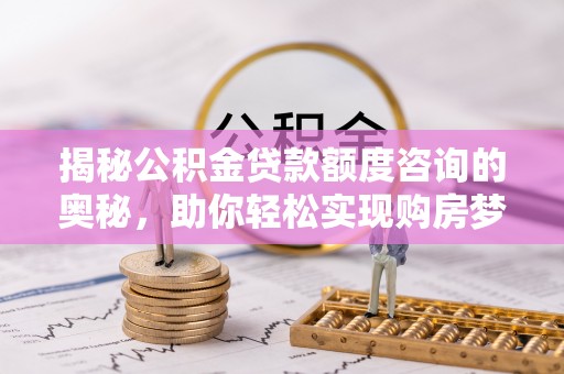 深水埗揭秘公积金贷款额度咨询的奥秘，助你轻松实现购房梦想