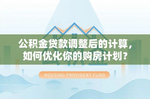 深水埗公积金贷款调整后的计算，如何优化你的购房计划？