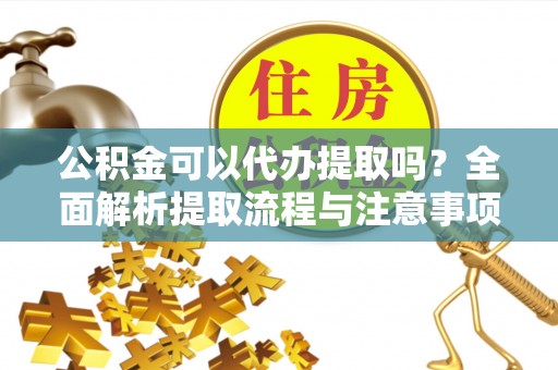 深水埗公积金可以代办提取吗？全面解析提取流程与注意事项