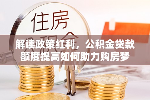 深水埗解读政策红利，公积金贷款额度提高如何助力购房梦