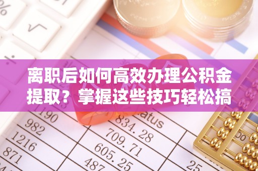 深水埗离职后如何高效办理公积金提取？掌握这些技巧轻松搞定