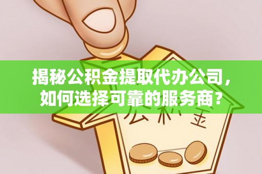 深水埗揭秘公积金提取代办公司，如何选择可靠的服务商？